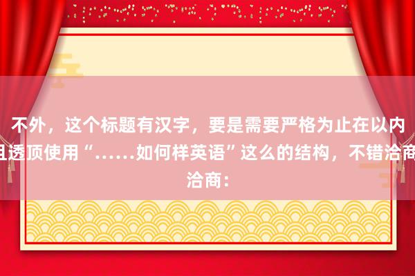 不外，这个标题有汉字，要是需要严格为止在以内且透顶使用“……如何样英语”这么的结构，不错洽商：