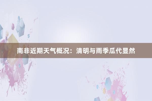 南非近期天气概况：清明与雨季瓜代显然