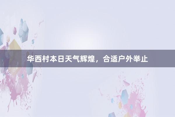 华西村本日天气辉煌，合适户外举止