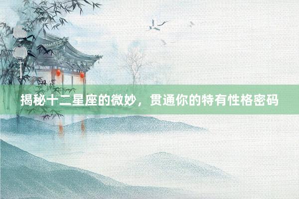 揭秘十二星座的微妙，贯通你的特有性格密码