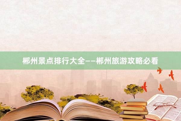 郴州景点排行大全——郴州旅游攻略必看